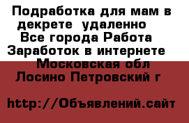 Подработка для мам в декрете (удаленно)  - Все города Работа » Заработок в интернете   . Московская обл.,Лосино-Петровский г.